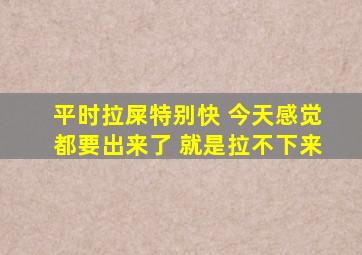 平时拉屎特别快 今天感觉都要出来了 就是拉不下来